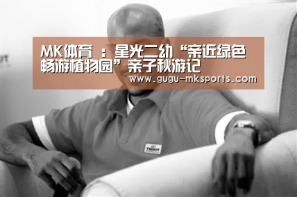 MK体育 :星光二幼“亲近绿色畅游植物园”亲子秋游记(图2) MK体育