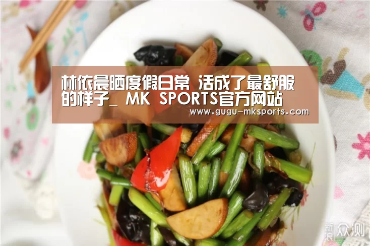 林依晨晒度假日常 活成了最舒服的样子_ MK SPORTS官方网站 (图1) MK SPORTS官方网站