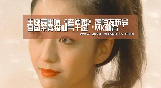王晓晨出席《老酒馆》定档发布会 白色系穿搭仙气十足‘MK体育 ’(图2) MK SPORTS官方网站