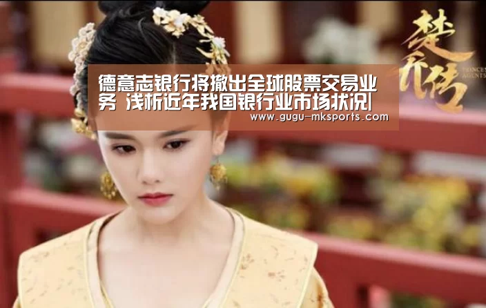 德意志银行将撤出全球股票交易业务 浅析近年我国银行业市场状况|MK体育 (图1) MK SPORTS官方网站